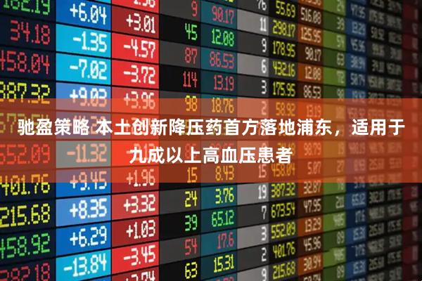 驰盈策略 本土创新降压药首方落地浦东，适用于九成以上高血压患者