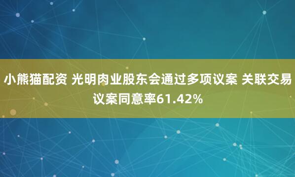 小熊猫配资 光明肉业股东会通过多项议案 关联交易议案同意率61.42%