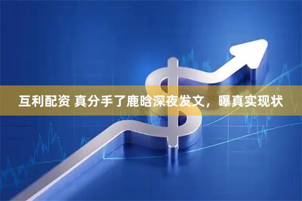 互利配资 真分手了鹿晗深夜发文，曝真实现状