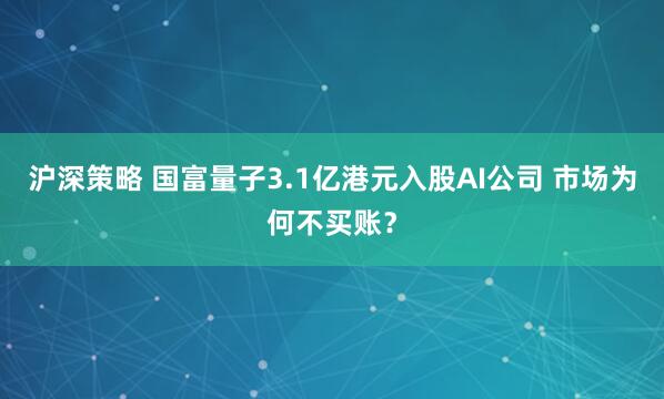 沪深策略 国富量子3.1亿港元入股AI公司 市场为何不买账？