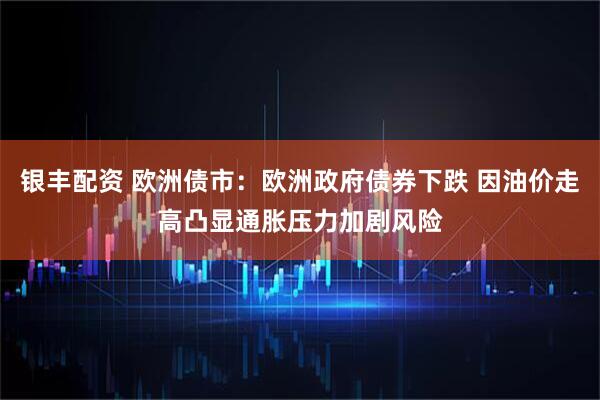 银丰配资 欧洲债市：欧洲政府债券下跌 因油价走高凸显通胀压力加剧风险