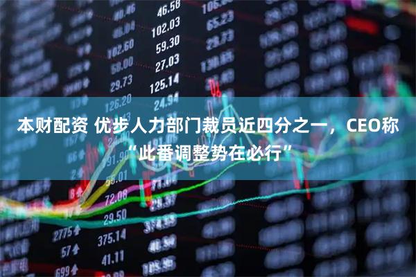 本财配资 优步人力部门裁员近四分之一，CEO称“此番调整势在必行”