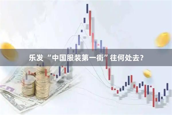 乐发 “中国服装第一街”往何处去？