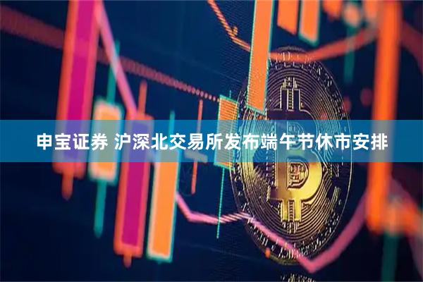 申宝证券 沪深北交易所发布端午节休市安排