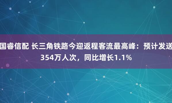 国睿信配 长三角铁路今迎返程客流最高峰：预计发送354万人次，同比增长1.1%