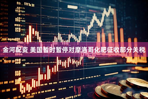金河配资 美国暂时暂停对摩洛哥化肥征收部分关税