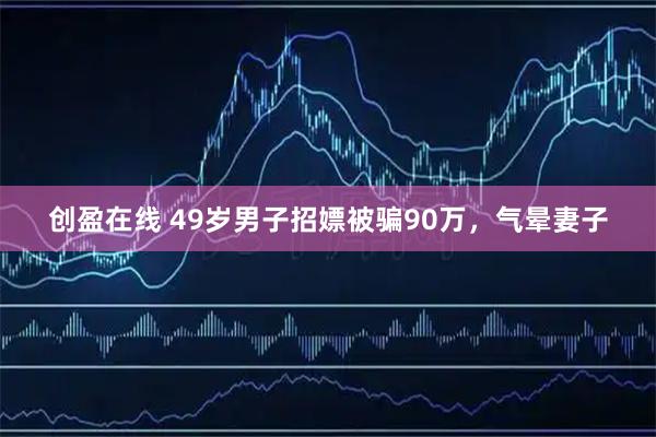 创盈在线 49岁男子招嫖被骗90万，气晕妻子