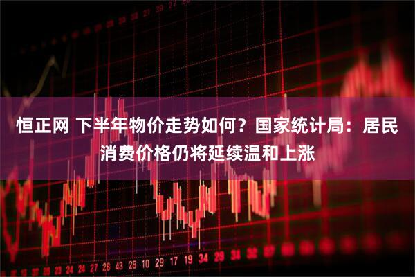 恒正网 下半年物价走势如何？国家统计局：居民消费价格仍将延续温和上涨