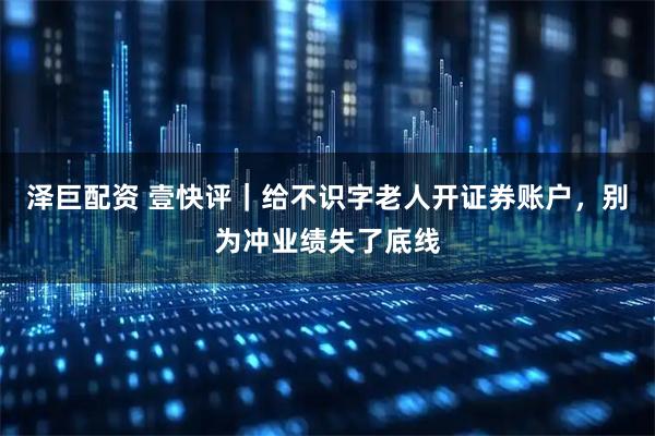 泽巨配资 壹快评｜给不识字老人开证券账户，别为冲业绩失了底线
