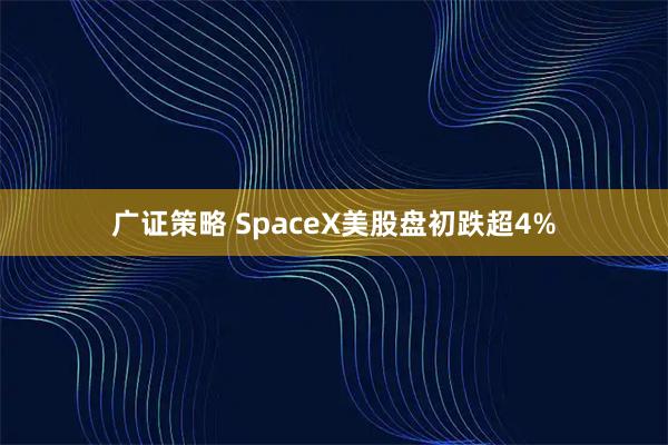 广证策略 SpaceX美股盘初跌超4%