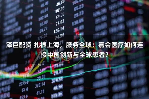 泽巨配资 扎根上海，服务全球：嘉会医疗如何连接中国创新与全球患者？