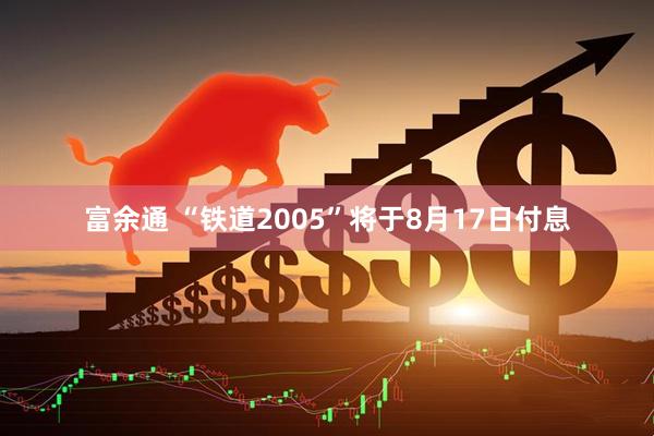 富余通 “铁道2005”将于8月17日付息
