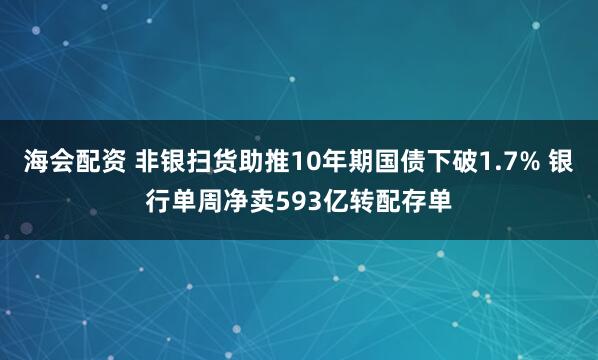 海会配资 非银扫货助推10年期国债下破1.7% 银行单周净卖593亿转配存单